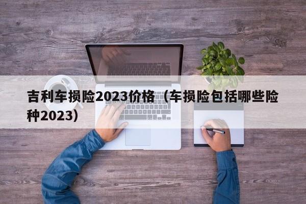 吉利车损险2023价格（车损险包括哪些险种2023）