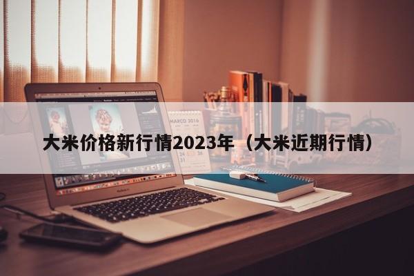 大米价格新行情2023年（大米近期行情）