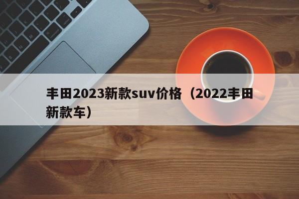 丰田2023新款suv价格（2022丰田新款车）