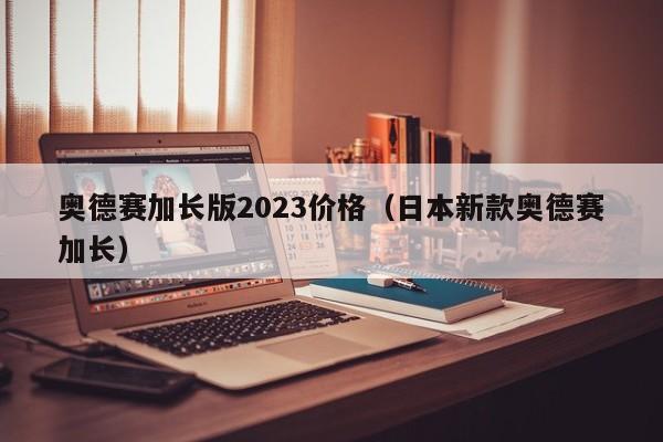 奥德赛加长版2023价格（日本新款奥德赛加长）