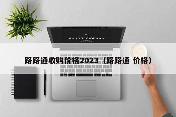 路路通收购价格2023（路路通 价格）