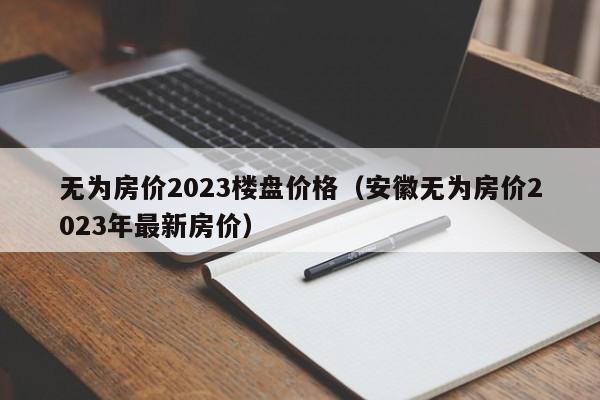 无为房价2023楼盘价格（安徽无为房价2023年最新房价）