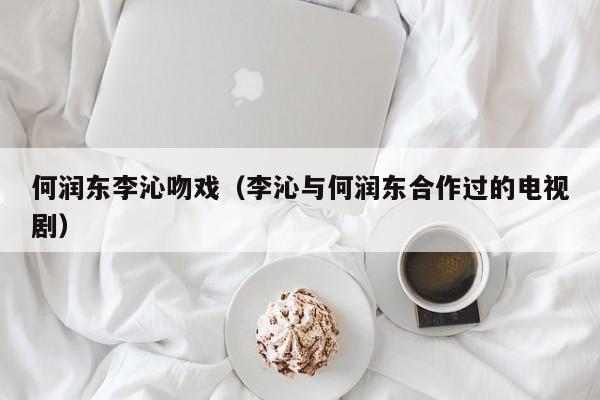 何润东李沁吻戏（李沁与何润东合作过的电视剧）