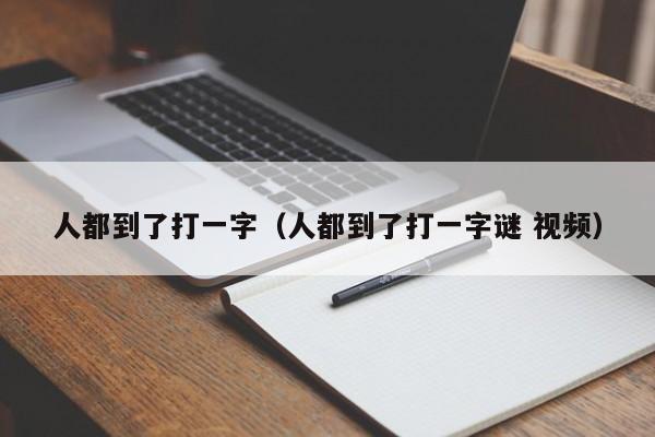 人都到了打一字（人都到了打一字谜 视频）