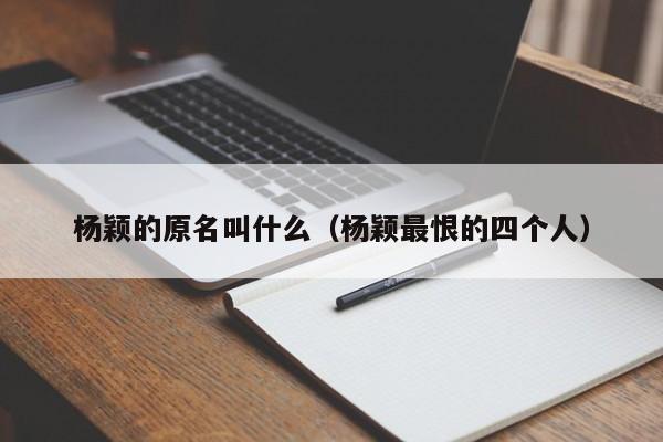 杨颖的原名叫什么（杨颖最恨的四个人）