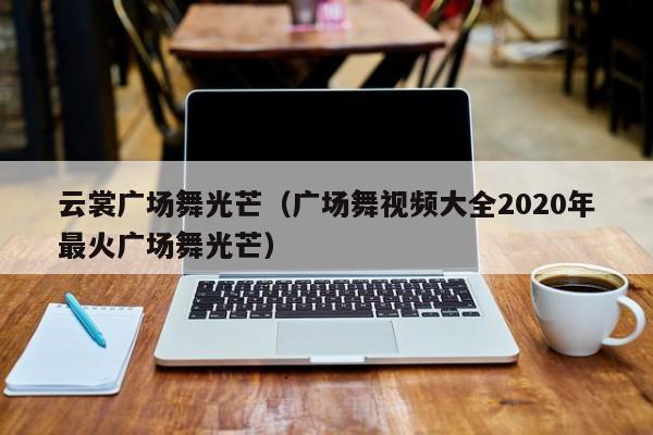 云裳广场舞光芒（广场舞视频大全2020年最火广场舞光芒）