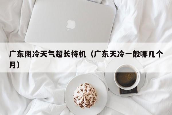 广东阴冷天气超长待机（广东天冷一般哪几个月）