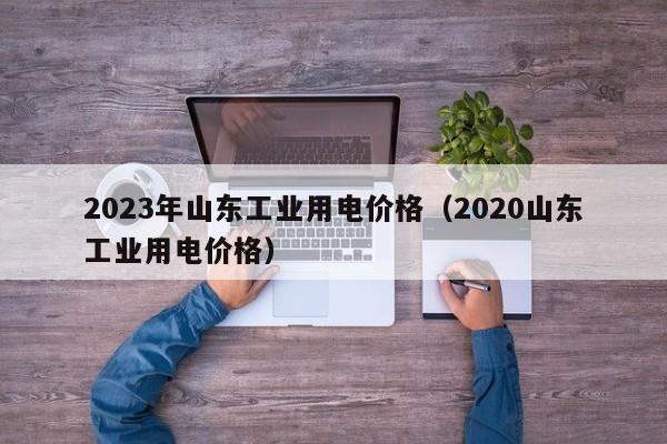 2023年山东工业用电价格（2020山东工业用电价格）