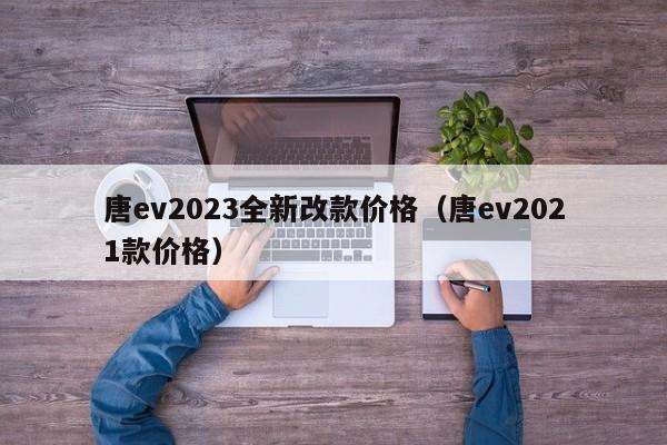 唐ev2023全新改款价格（唐ev2021款价格）