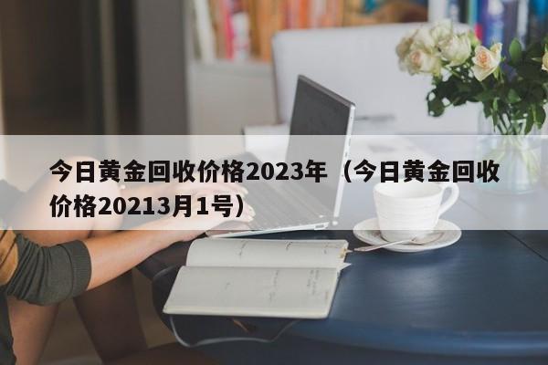 今日黄金回收价格2023年（今日黄金回收价格20213月1号）