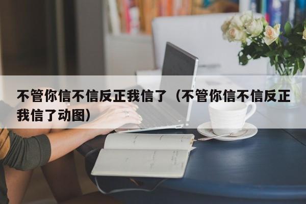 不管你信不信反正我信了（不管你信不信反正我信了动图）