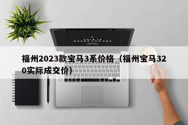 福州2023款宝马3系价格（福州宝马320实际成交价）