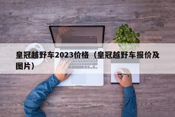 皇冠越野车2023价格（皇冠越野车报价及图片）