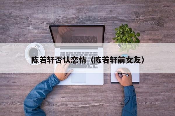 陈若轩否认恋情（陈若轩前女友）