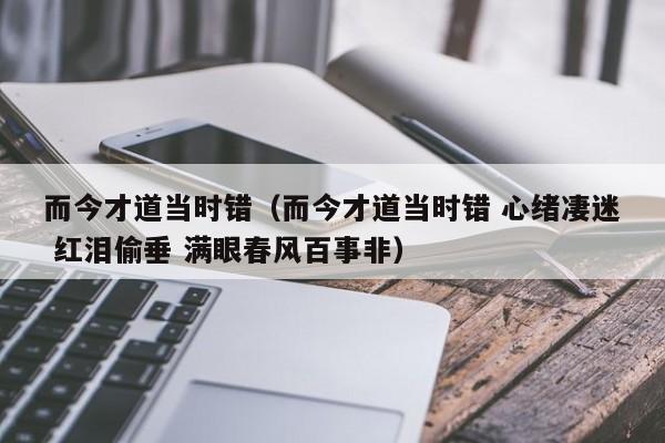 而今才道当时错（而今才道当时错 心绪凄迷 红泪偷垂 满眼春风百事非）