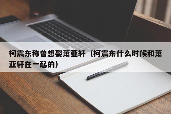 柯震东称曾想娶萧亚轩（柯震东什么时候和萧亚轩在一起的）