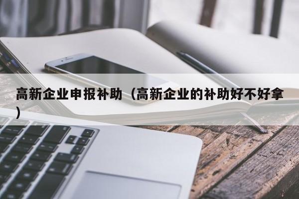 高新企业申报补助（高新企业的补助好不好拿）