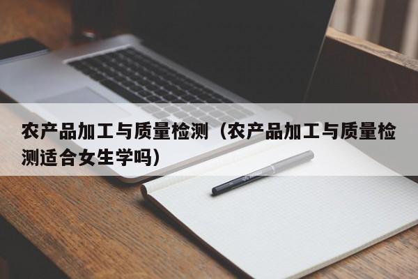 农产品加工与质量检测（农产品加工与质量检测适合女生学吗）