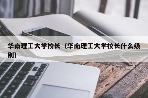 华南理工大学校长（华南理工大学校长什么级别）