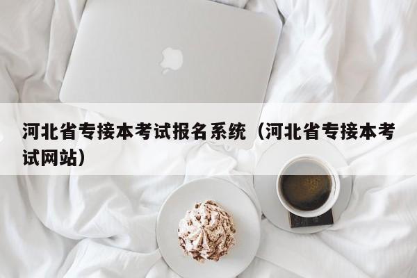 河北省专接本考试报名系统（河北省专接本考试网站）