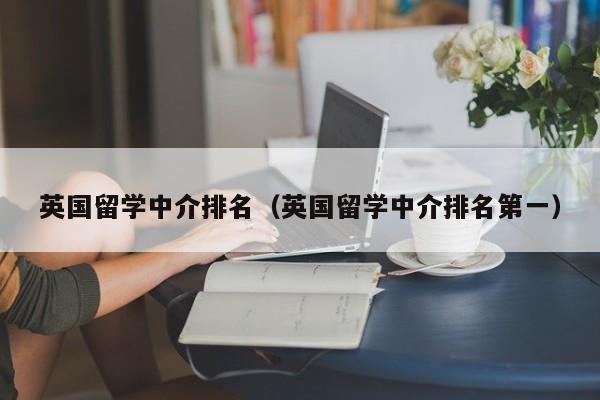 英国留学中介排名（英国留学中介排名第一）