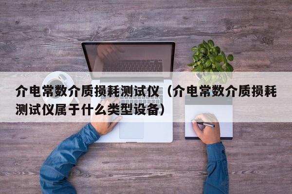 介电常数介质损耗测试仪（介电常数介质损耗测试仪属于什么类型设备）