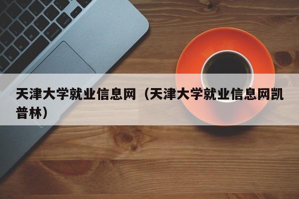 天津大学就业信息网（天津大学就业信息网凯普林）