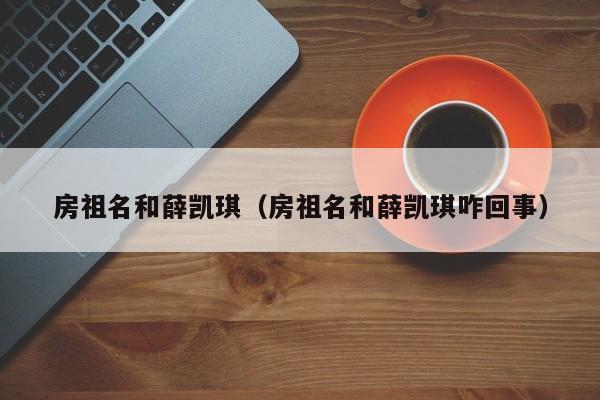 房祖名和薛凯琪（房祖名和薛凯琪咋回事）