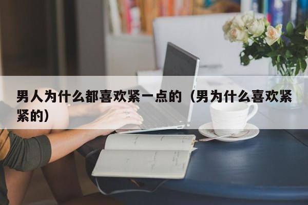 男人为什么都喜欢紧一点的（男为什么喜欢紧紧的）