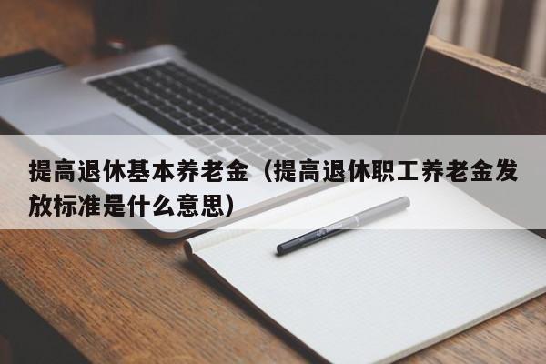 提高退休基本养老金（提高退休职工养老金发放标准是什么意思）