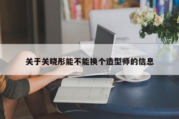 关于关晓彤能不能换个造型师的信息