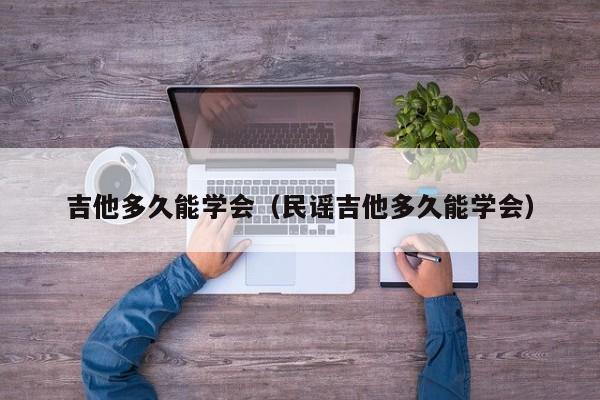 吉他多久能学会（民谣吉他多久能学会）