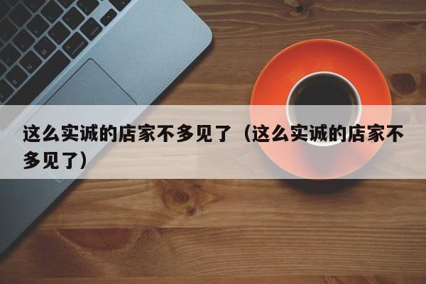 这么实诚的店家不多见了（这么实诚的店家不多见了）