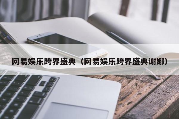 网易娱乐跨界盛典（网易娱乐跨界盛典谢娜）