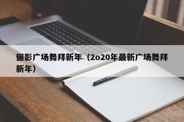 俪影广场舞拜新年（2o20年最新广场舞拜新年）