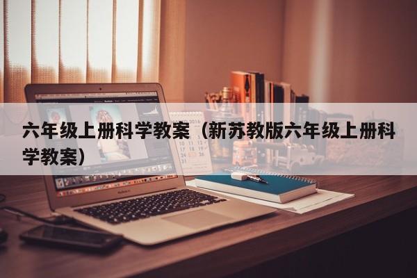 六年级上册科学教案（新苏教版六年级上册科学教案）