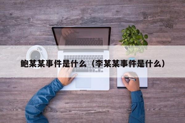 鲍某某事件是什么（李某某事件是什么）