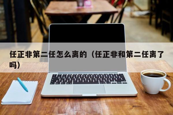 任正非第二任怎么离的（任正非和第二任离了吗）