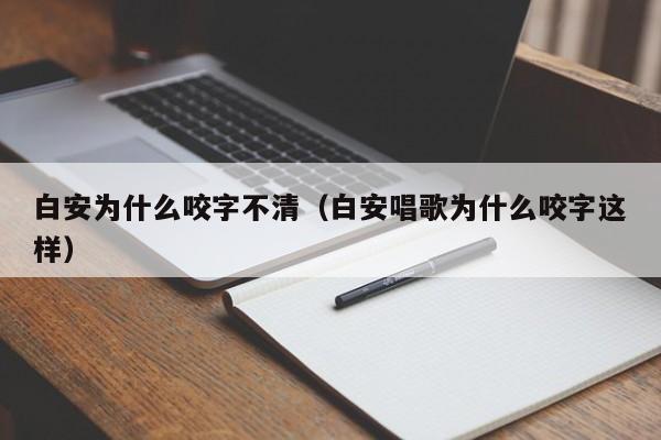 白安为什么咬字不清（白安唱歌为什么咬字这样）