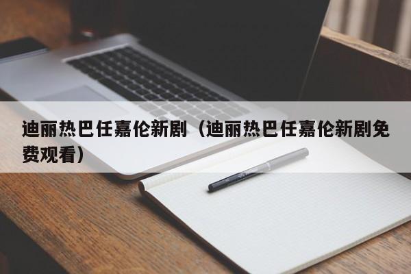 迪丽热巴任嘉伦新剧（迪丽热巴任嘉伦新剧免费观看）