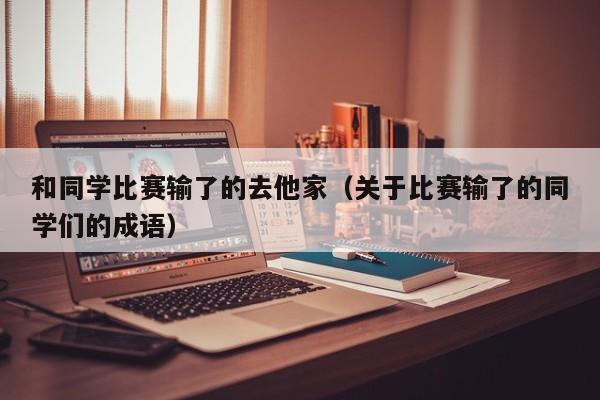 和同学比赛输了的去他家（关于比赛输了的同学们的成语）