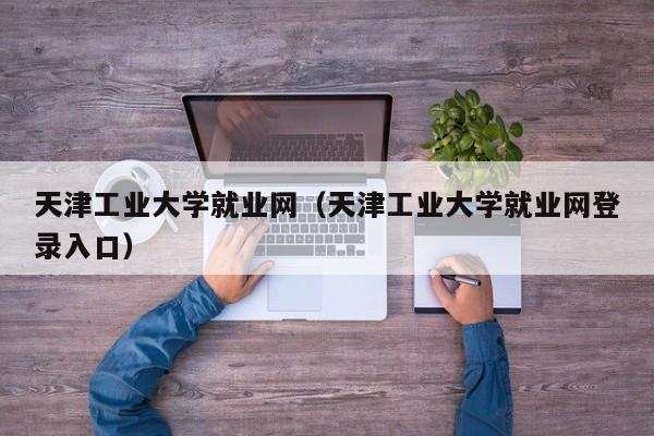 天津工业大学就业网（天津工业大学就业网登录入口）