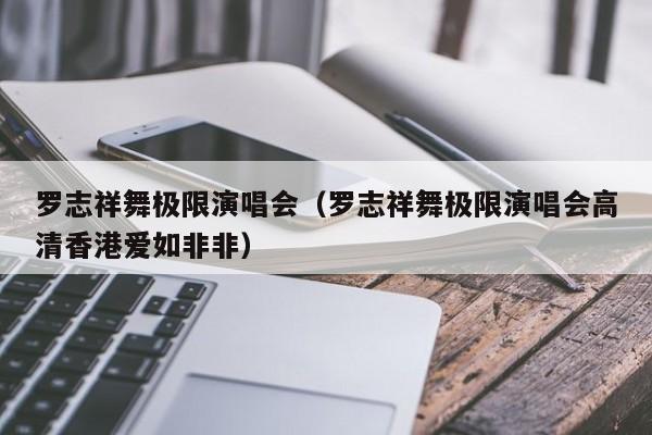 罗志祥舞极限演唱会（罗志祥舞极限演唱会高清香港爱如非非）