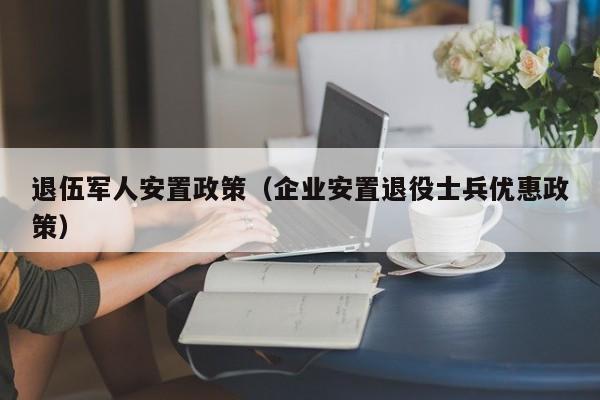 退伍军人安置政策（企业安置退役士兵优惠政策）