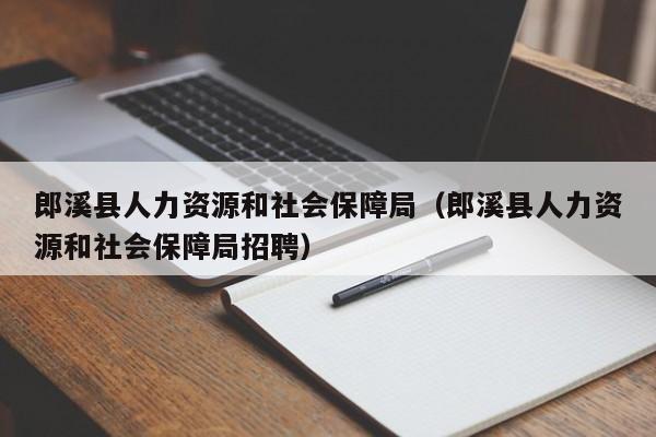 郎溪县人力资源和社会保障局（郎溪县人力资源和社会保障局招聘）