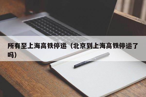 所有至上海高铁停运（北京到上海高铁停运了吗）