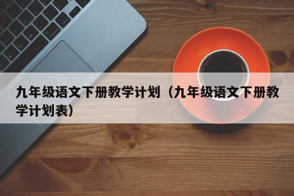 九年级语文下册教学计划（九年级语文下册教学计划表）