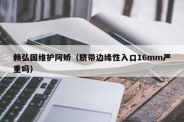 赖弘国维护阿娇（脐带边缘性入口16mm严重吗）