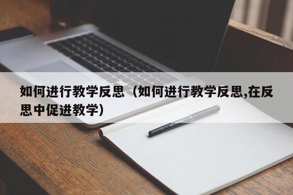 如何进行教学反思（如何进行教学反思,在反思中促进教学）