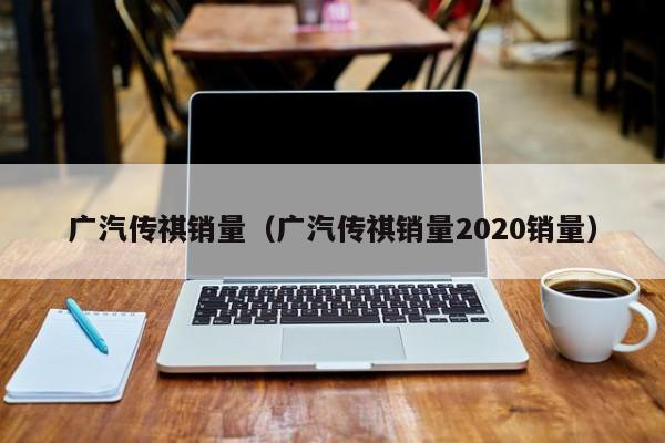 广汽传祺销量（广汽传祺销量2020销量）